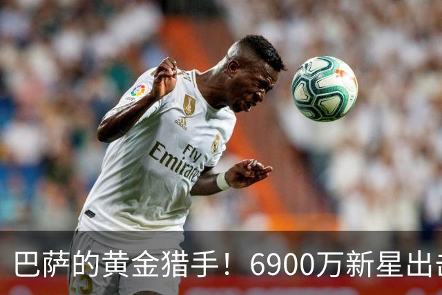 巴萨的黄金猎手！6900万新星出击，成比赛胜负手